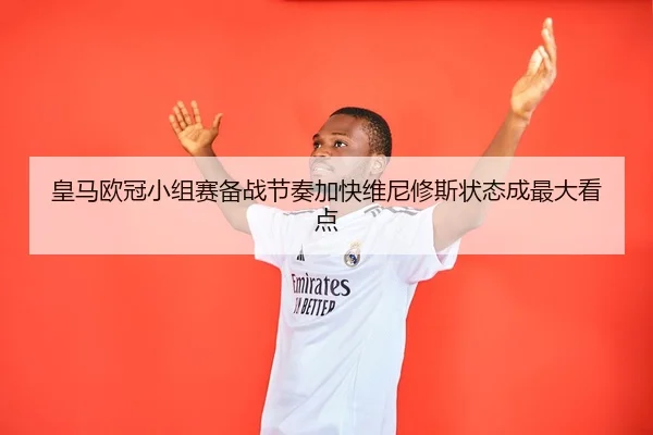 皇马欧冠小组赛备战节奏加快维尼修斯状态成最大看点